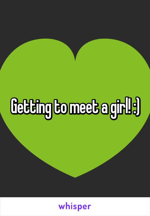 Getting to meet a girl! :)