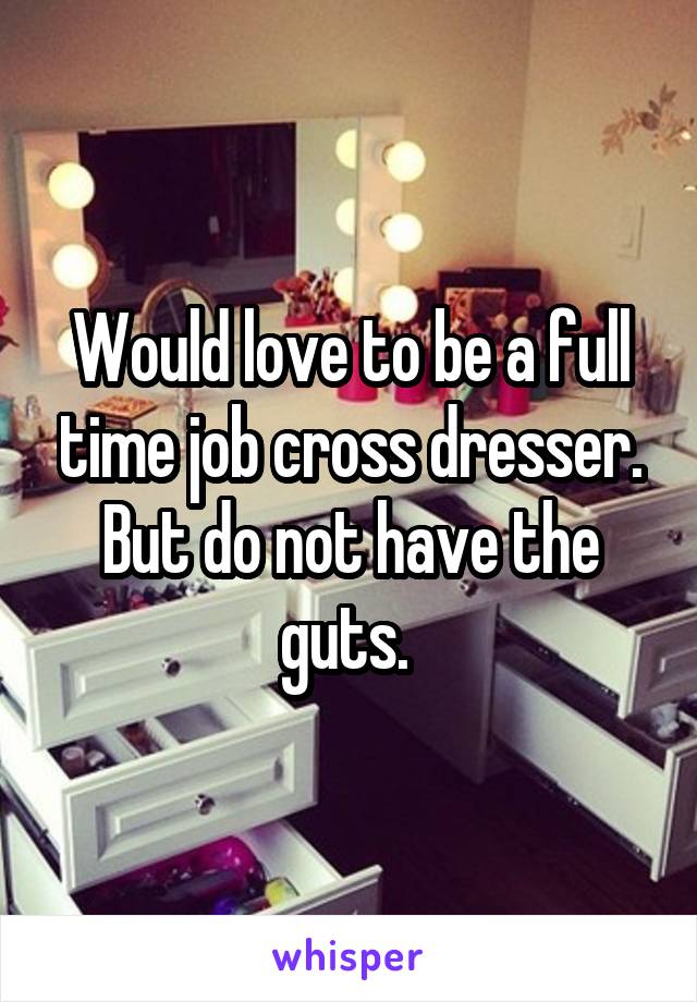 Would love to be a full time job cross dresser. But do not have the guts. 