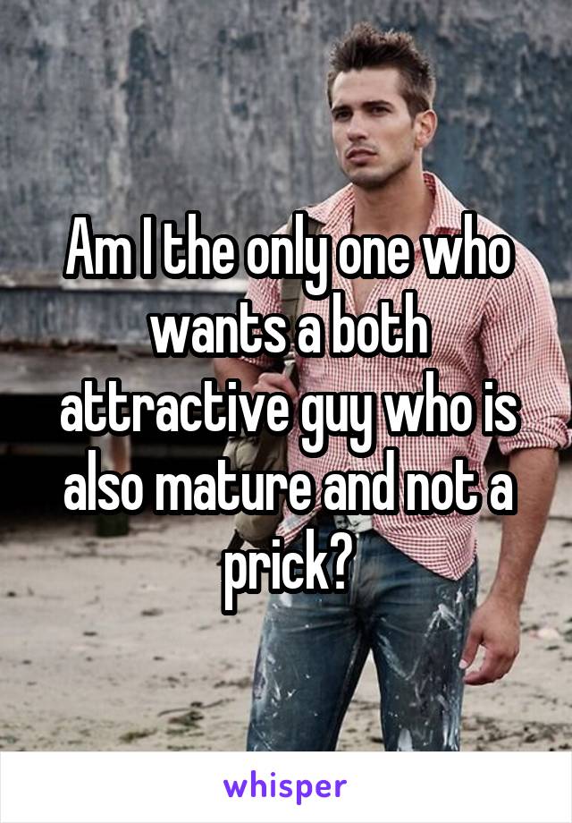 Am I the only one who wants a both attractive guy who is also mature and not a prick?