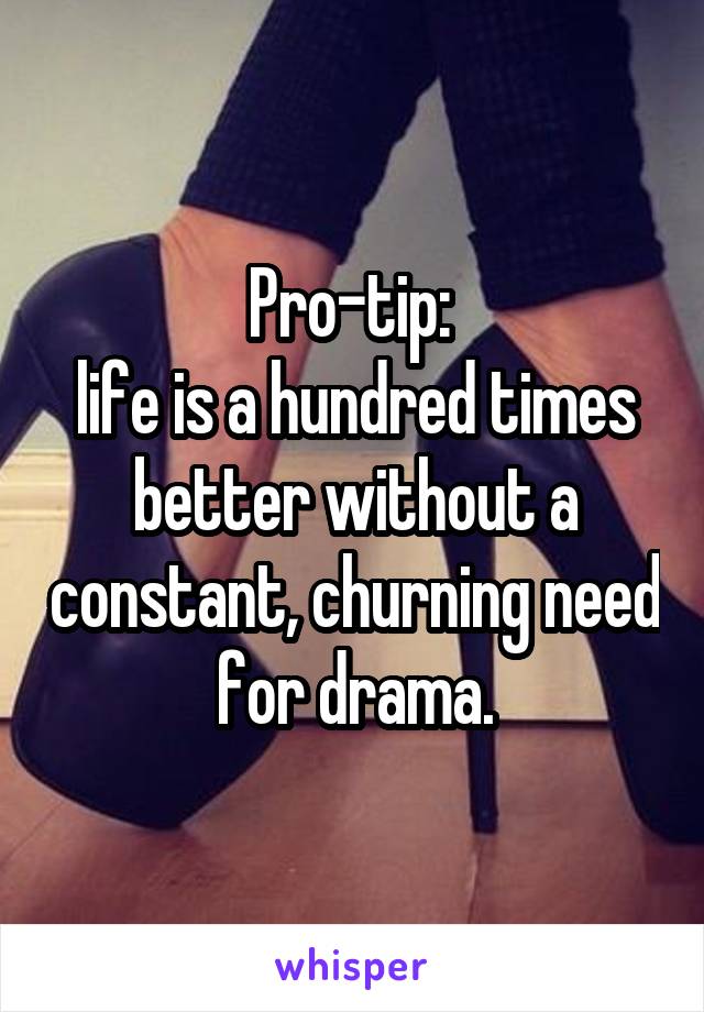 Pro-tip: 
life is a hundred times better without a constant, churning need for drama.