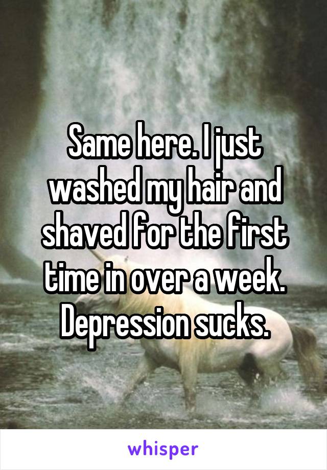 Same here. I just washed my hair and shaved for the first time in over a week. Depression sucks.
