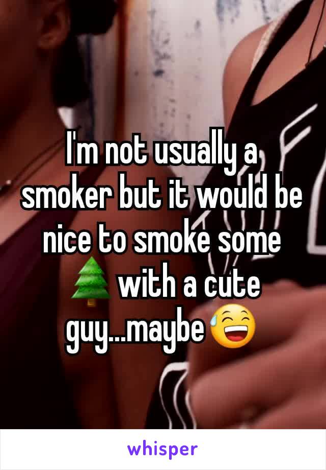 I'm not usually a smoker but it would be nice to smoke some 🌲with a cute guy...maybe😅