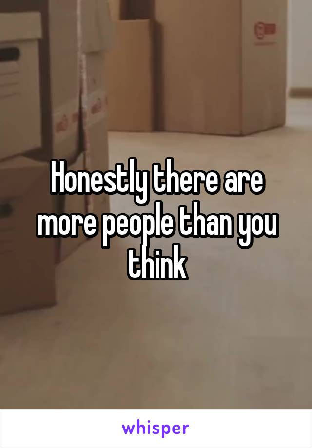 Honestly there are more people than you think