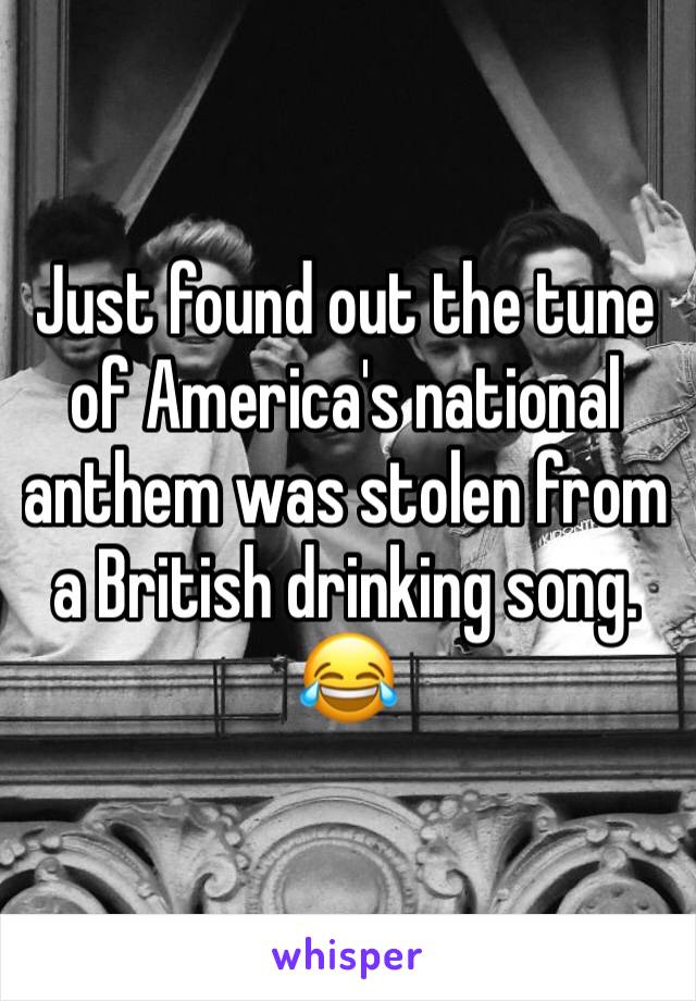 Just found out the tune of America's national anthem was stolen from a British drinking song. 😂