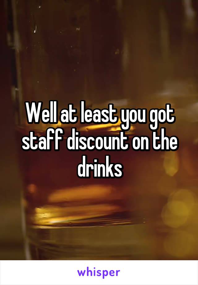 Well at least you got staff discount on the drinks
