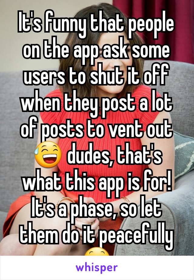 It's funny that people on the app ask some users to shut it off when they post a lot of posts to vent out  😅 dudes, that's what this app is for! It's a phase, so let them do it peacefully 😕