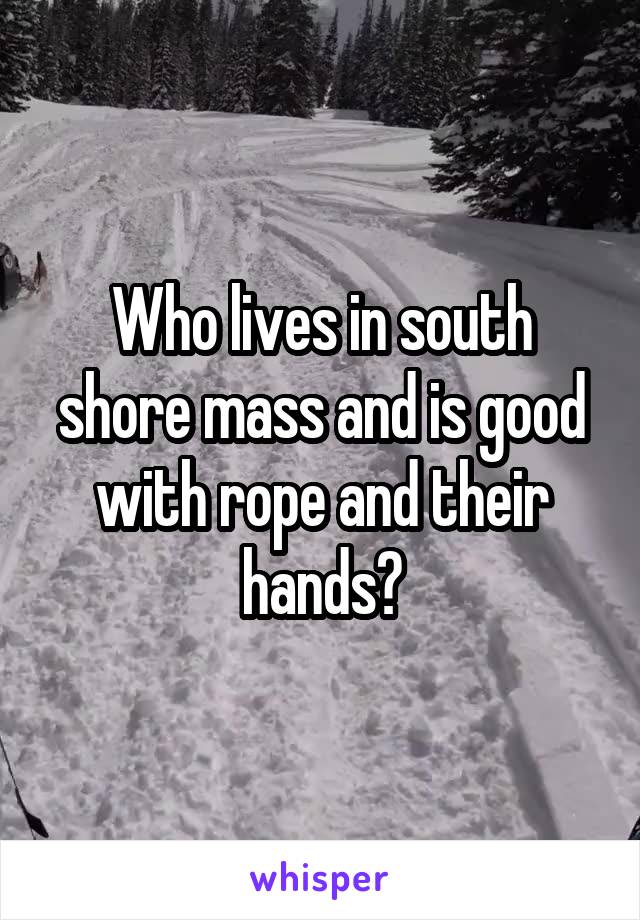Who lives in south shore mass and is good with rope and their hands?