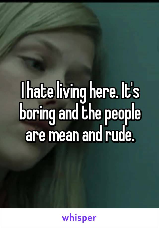 I hate living here. It's boring and the people are mean and rude.