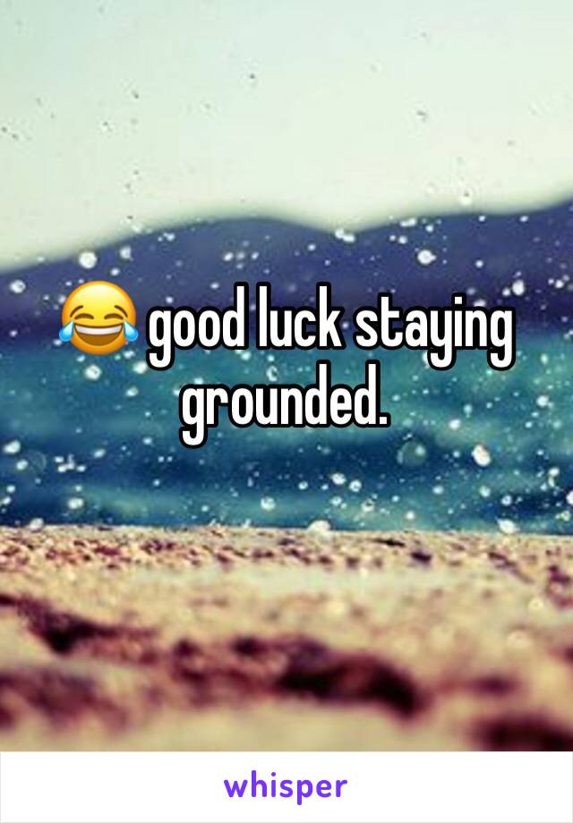 😂 good luck staying grounded. 