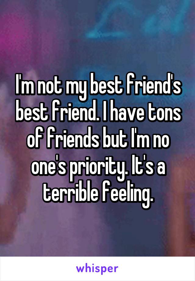 I'm not my best friend's best friend. I have tons of friends but I'm no one's priority. It's a terrible feeling.