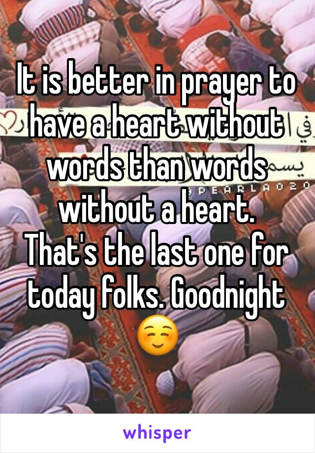 It is better in prayer to have a heart without words than words without a heart. 
That's the last one for today folks. Goodnight ☺️