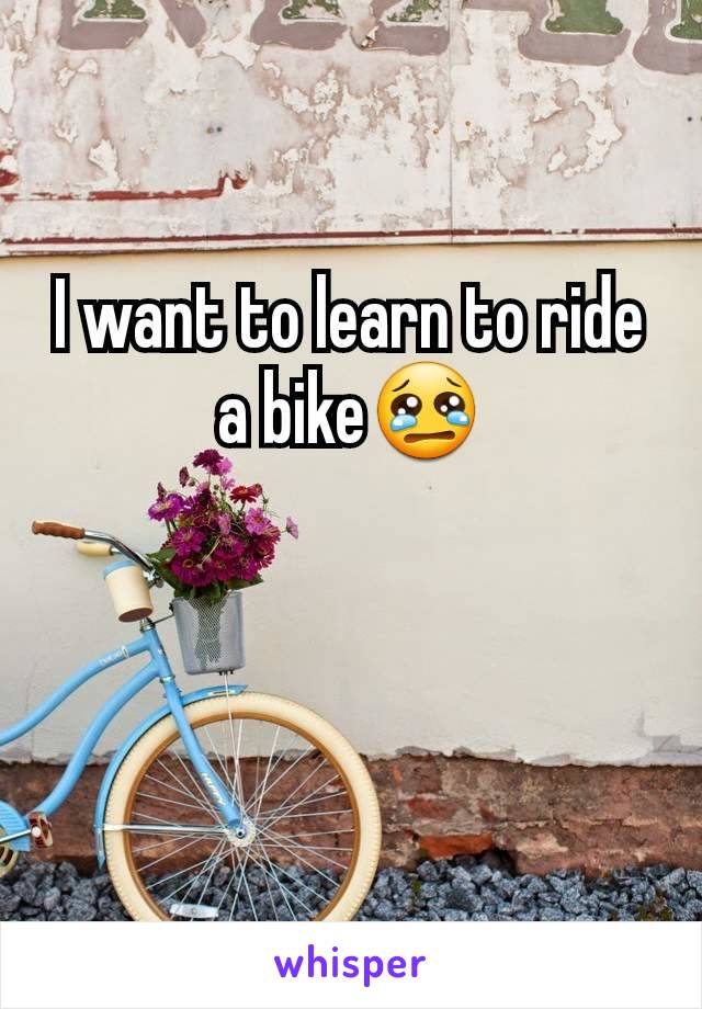 I want to learn to ride a bike😢