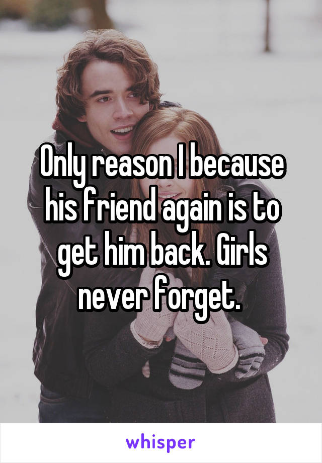 Only reason I because his friend again is to get him back. Girls never forget. 
