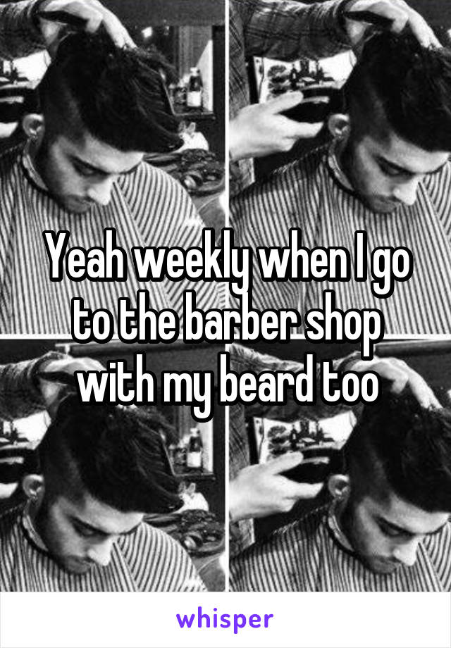 Yeah weekly when I go to the barber shop with my beard too
