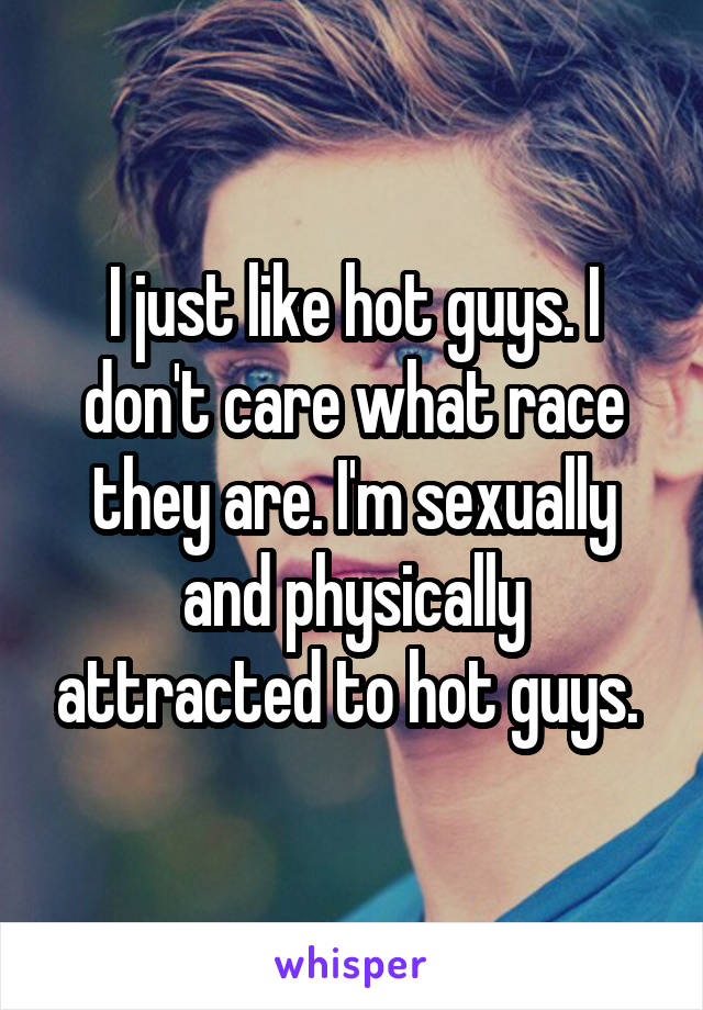 I just like hot guys. I don't care what race they are. I'm sexually and physically attracted to hot guys. 