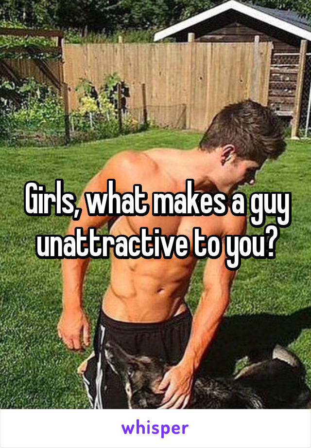Girls, what makes a guy unattractive to you?