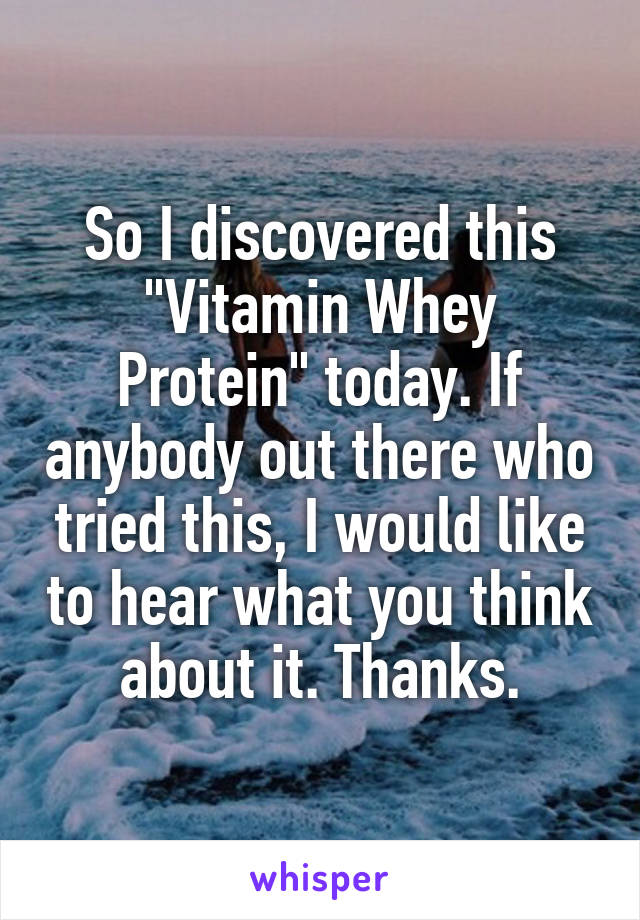 So I discovered this "Vitamin Whey Protein" today. If anybody out there who tried this, I would like to hear what you think about it. Thanks.