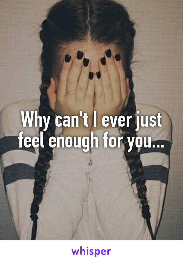 Why can't I ever just feel enough for you...