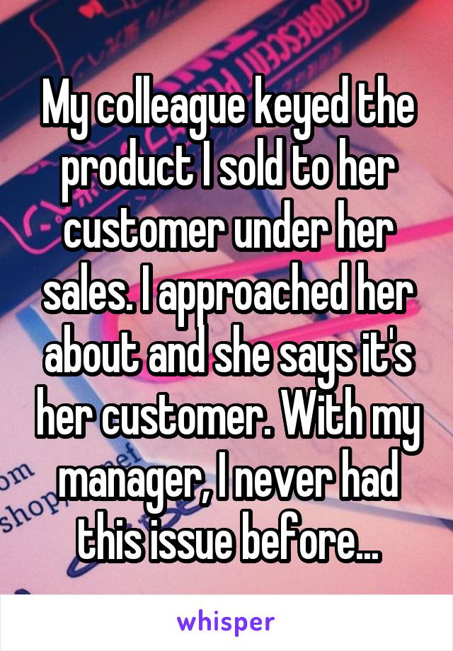My colleague keyed the product I sold to her customer under her sales. I approached her about and she says it's her customer. With my manager, I never had this issue before...