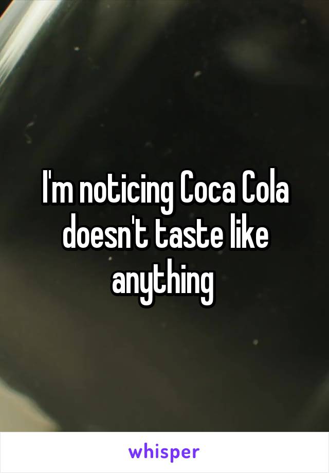 I'm noticing Coca Cola doesn't taste like anything 