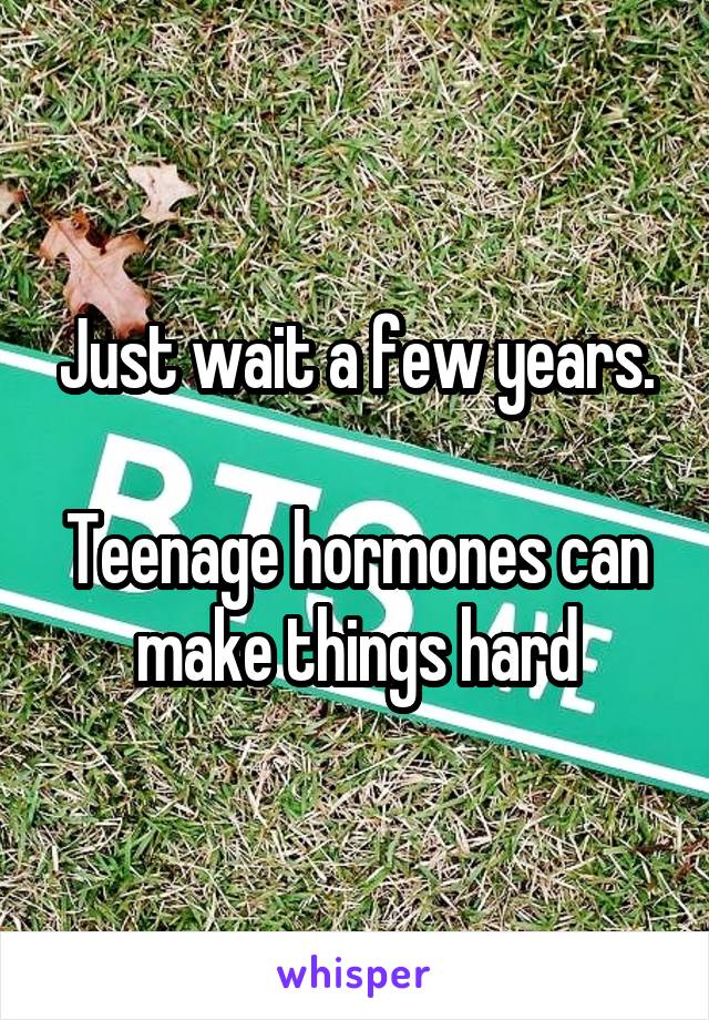 Just wait a few years.

Teenage hormones can make things hard