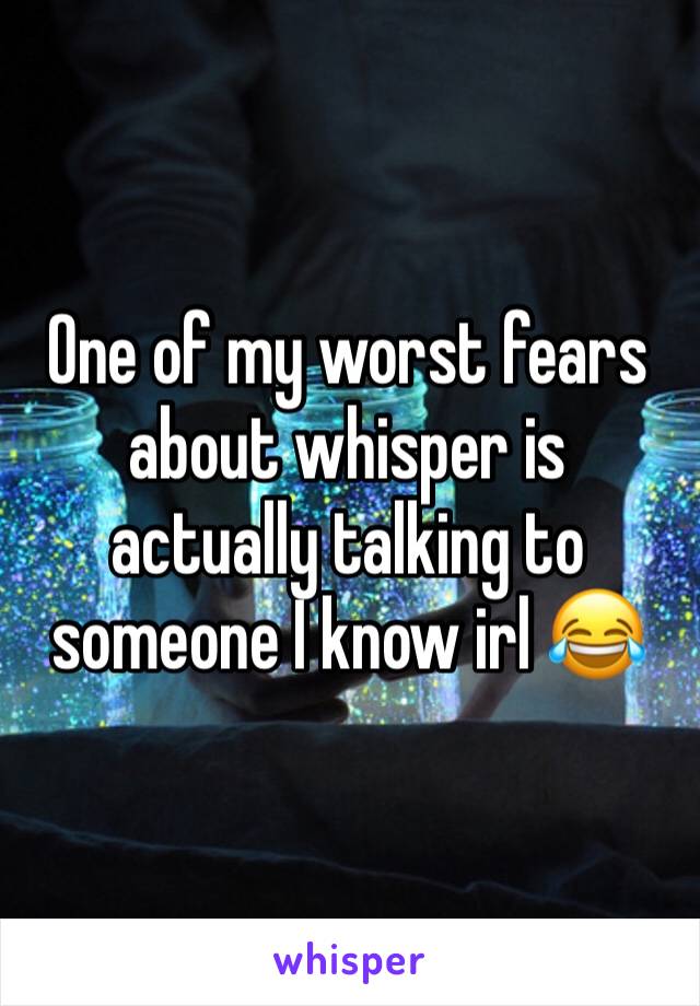 One of my worst fears about whisper is actually talking to someone I know irl 😂