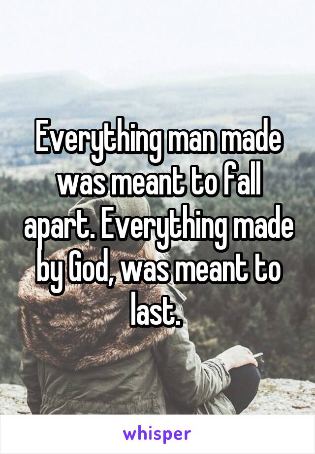 Everything man made was meant to fall apart. Everything made by God, was meant to last. 