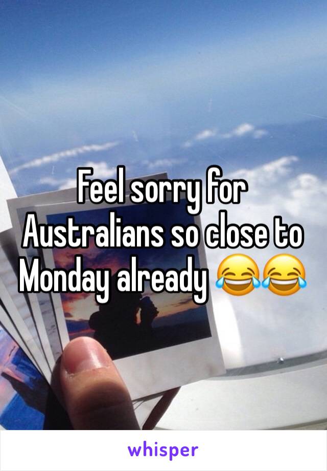 Feel sorry for Australians so close to Monday already 😂😂