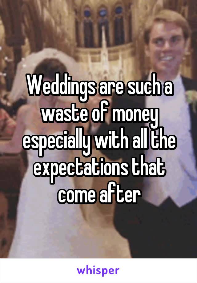 Weddings are such a waste of money especially with all the expectations that come after