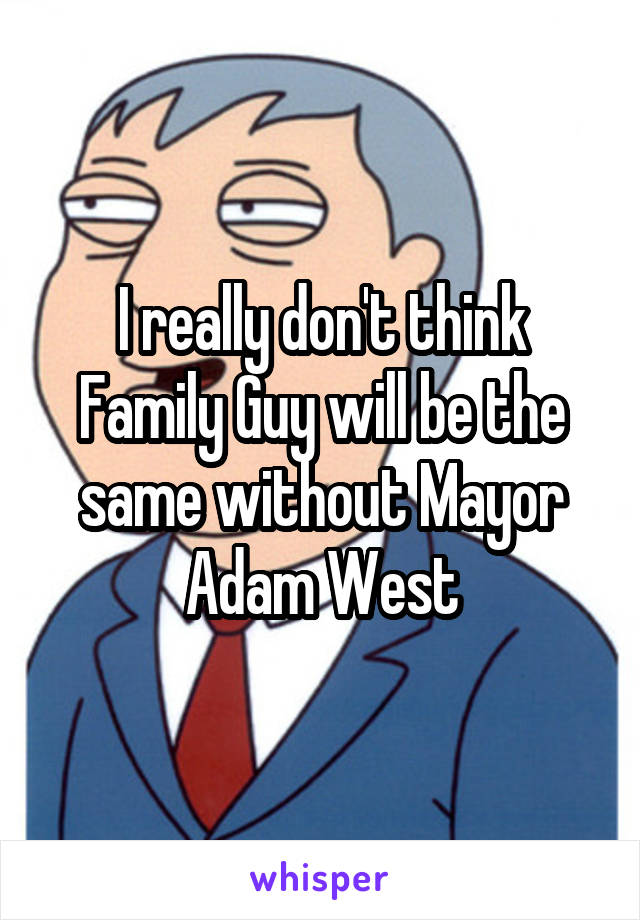 I really don't think Family Guy will be the same without Mayor Adam West