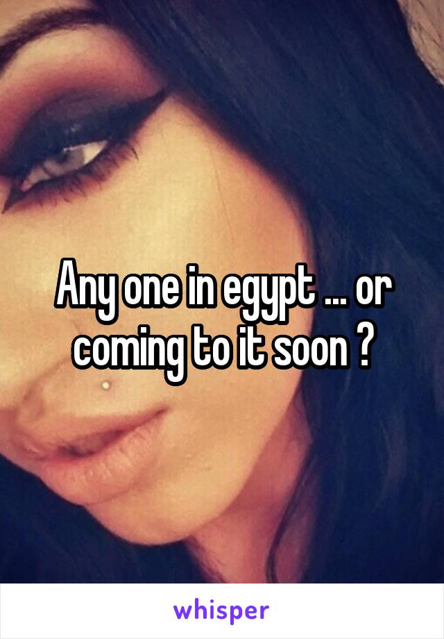 Any one in egypt ... or coming to it soon ?