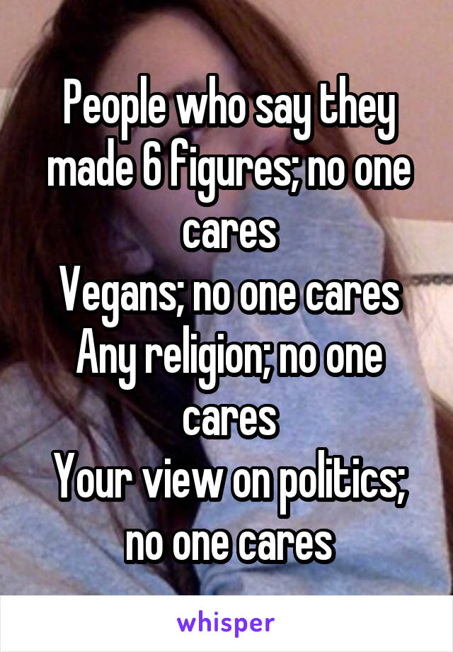 People who say they made 6 figures; no one cares
Vegans; no one cares
Any religion; no one cares
Your view on politics; no one cares