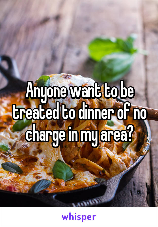 Anyone want to be treated to dinner of no charge in my area?