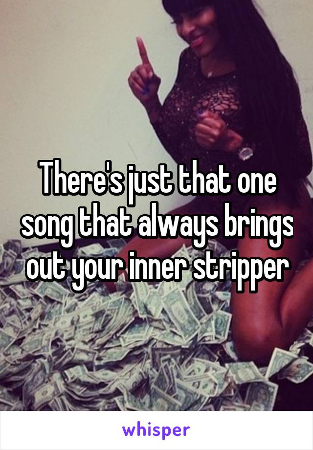 There's just that one song that always brings out your inner stripper