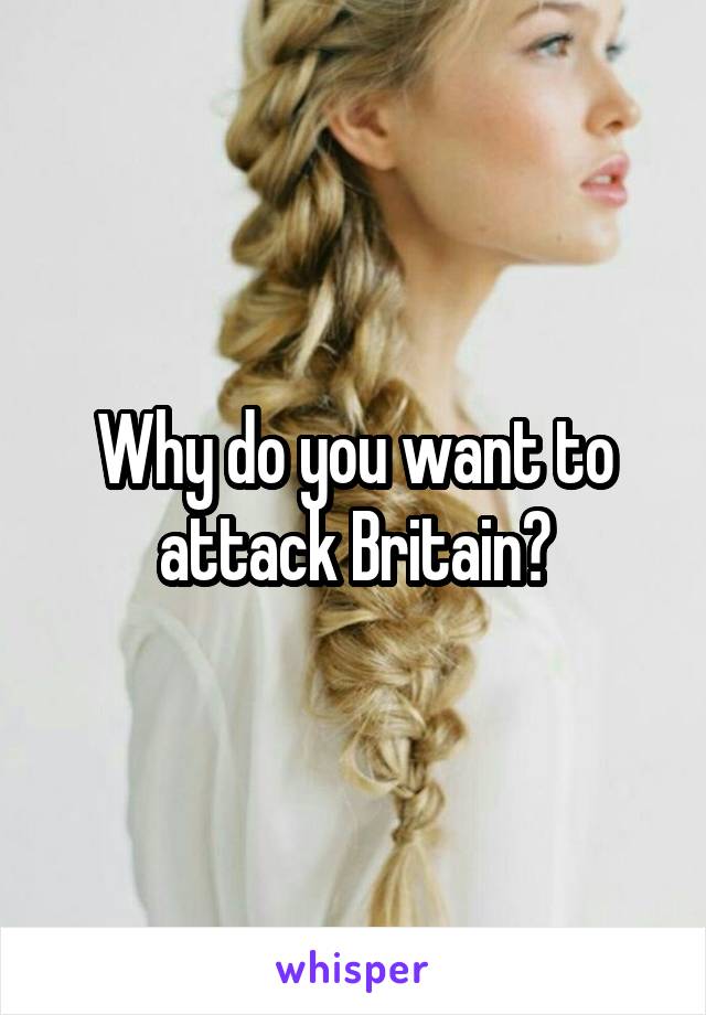 Why do you want to attack Britain?