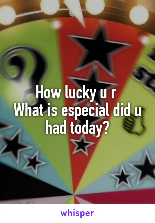 How lucky u r 
What is especial did u had today?