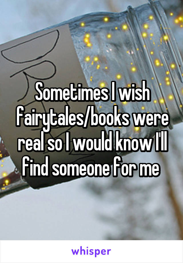 Sometimes I wish fairytales/books were real so I would know I'll find someone for me 