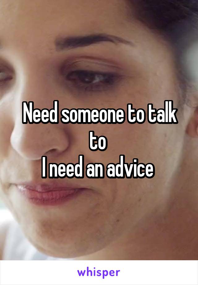 Need someone to talk to 
I need an advice 