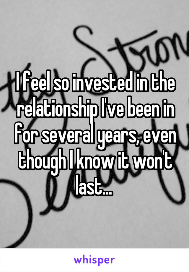 I feel so invested in the relationship I've been in for several years, even though I know it won't last... 