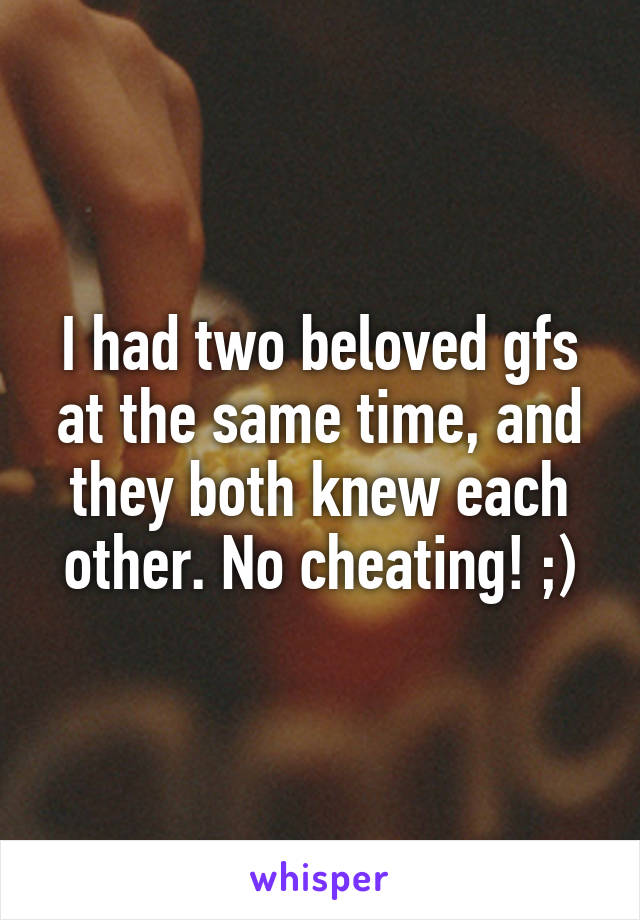 I had two beloved gfs at the same time, and they both knew each other. No cheating! ;)