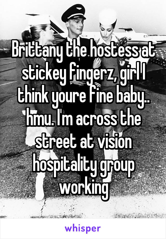 Brittany the hostess at stickey fingerz, girl I think youre fine baby.. hmu. I'm across the street at vision hospitality group working