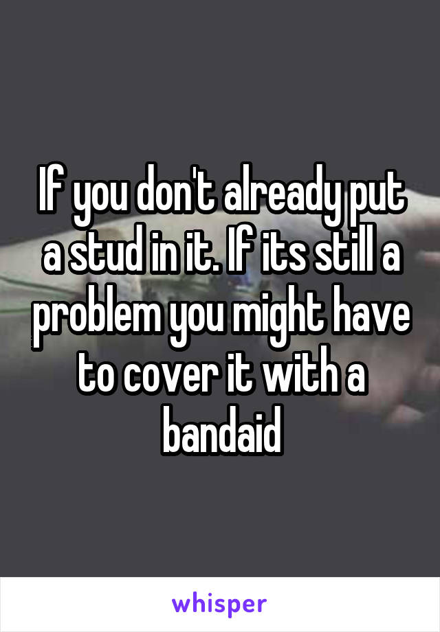 If you don't already put a stud in it. If its still a problem you might have to cover it with a bandaid