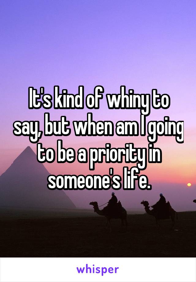 It's kind of whiny to say, but when am I going to be a priority in someone's life.