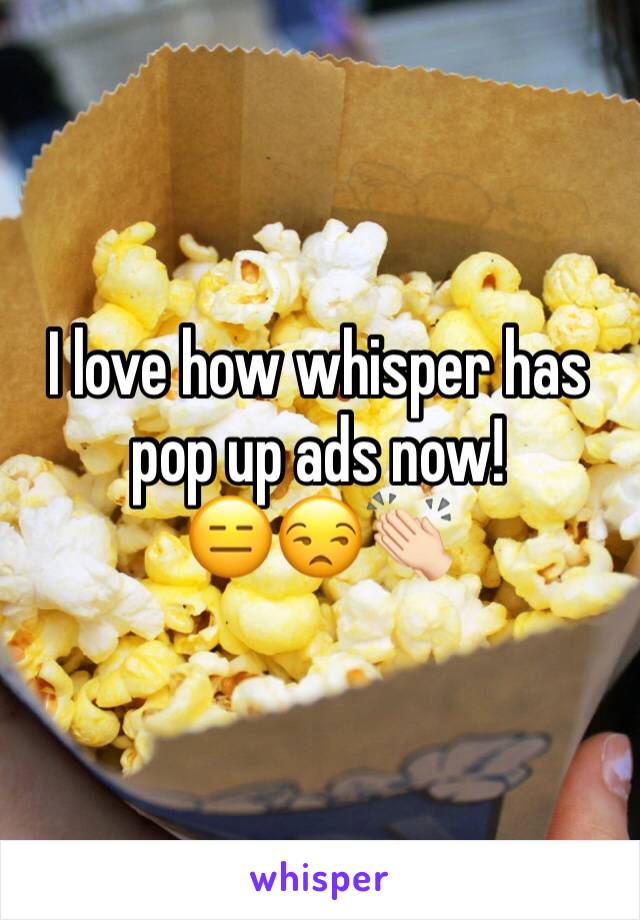 I love how whisper has pop up ads now! 
😑😒👏🏻