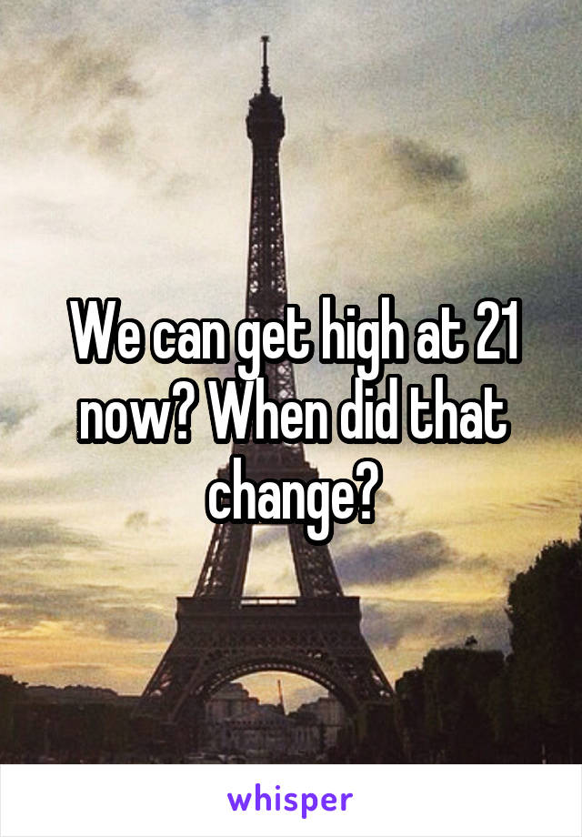 We can get high at 21 now? When did that change?