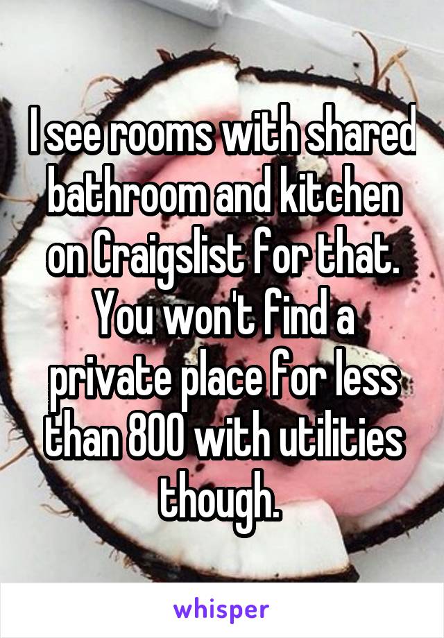 I see rooms with shared bathroom and kitchen on Craigslist for that. You won't find a private place for less than 800 with utilities though. 