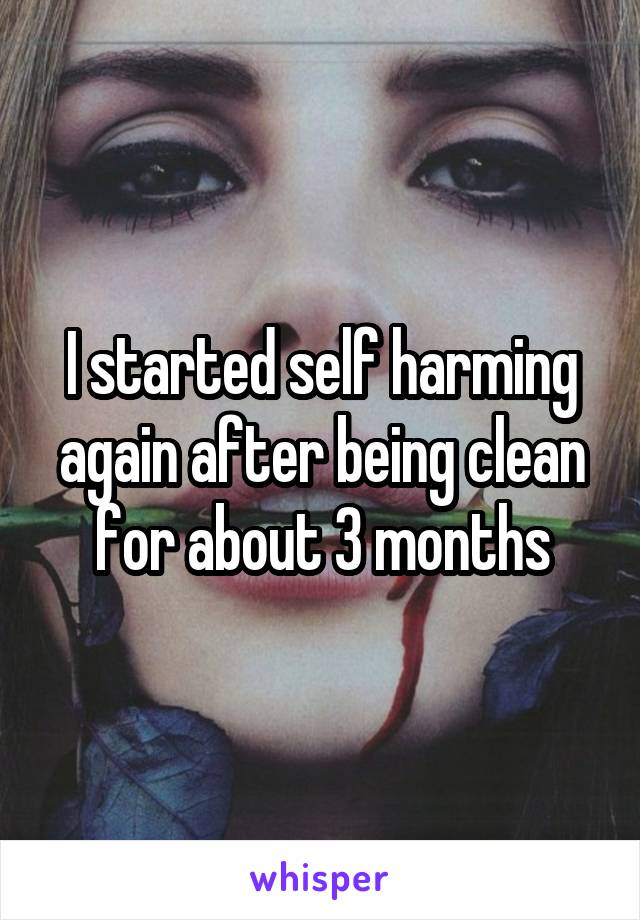 I started self harming again after being clean for about 3 months