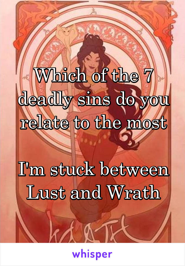 Which of the 7 deadly sins do you relate to the most

I'm stuck between Lust and Wrath