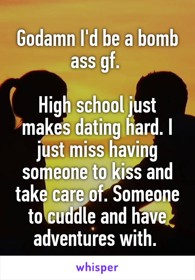 Godamn I'd be a bomb ass gf. 

High school just makes dating hard. I just miss having someone to kiss and take care of. Someone to cuddle and have adventures with. 