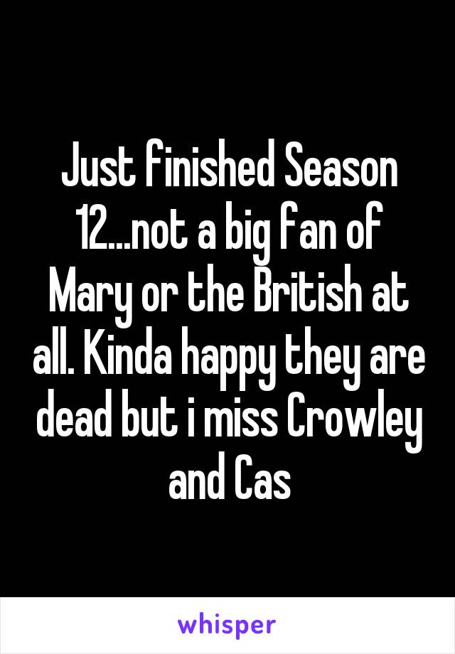 Just finished Season 12...not a big fan of Mary or the British at all. Kinda happy they are dead but i miss Crowley and Cas